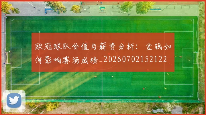 欧冠球队价值与薪资分析:金钱如何影响赛场成绩_20260702152122