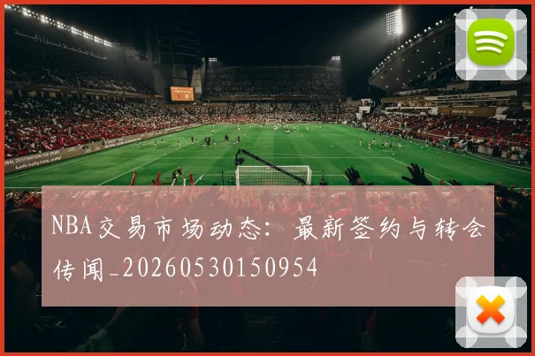 NBA交易市场动态:最新签约与转会传闻_20260530150954