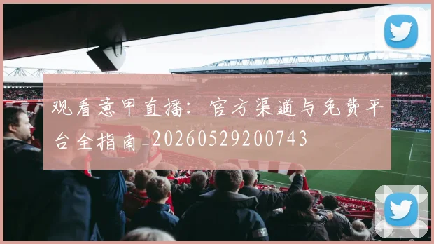 观看意甲直播:官方渠道与免费平台全指南_20260529200743