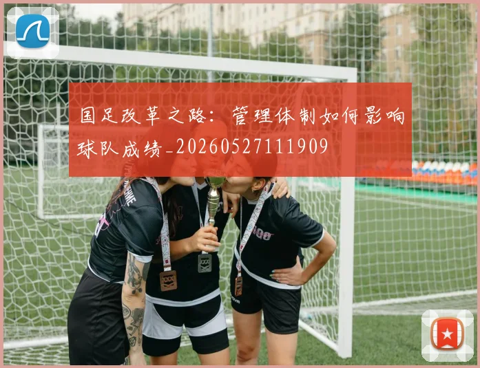国足改革之路：管理体制如何影响球队成绩_20260527111909