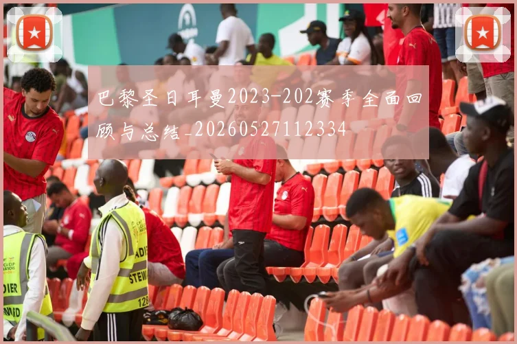 巴黎圣日耳曼2023-202赛季全面回顾与总结_20260527112334