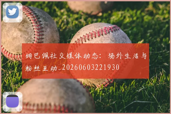 姆巴佩社交媒体动态:场外生活与粉丝互动_20260603221930