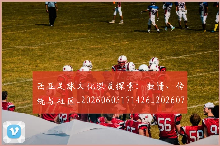 西亚足球文化深度探索:激情、传统与社区_20260605171426_20260703181832