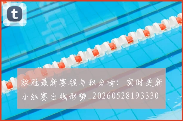 欧冠最新赛程与积分榜:实时更新小组赛出线形势_20260528193330