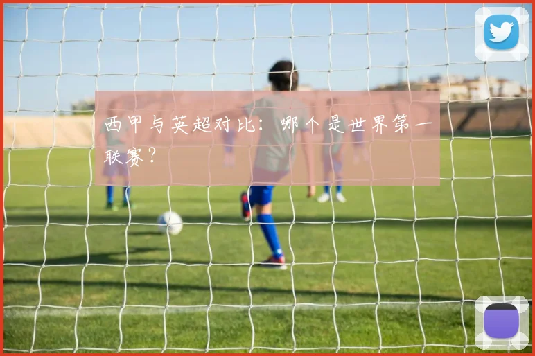 西甲与英超对比:哪个是世界第一联赛?
