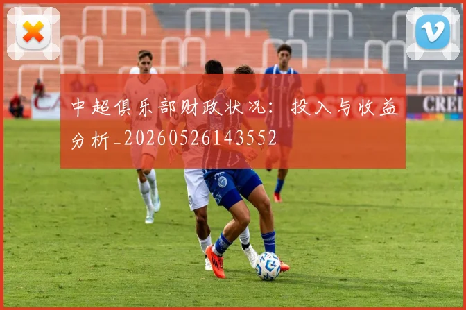 中超俱乐部财政状况：投入与收益分析_20260526143552