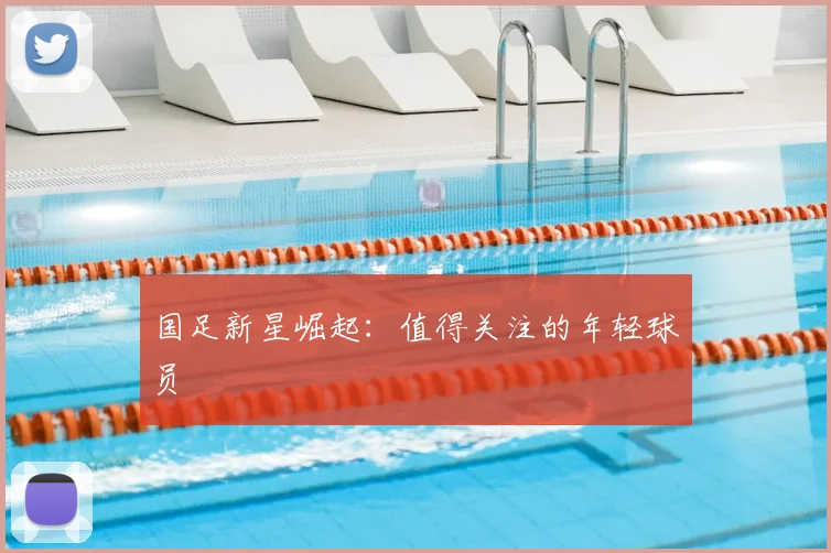 国足新星崛起:值得关注的年轻球员