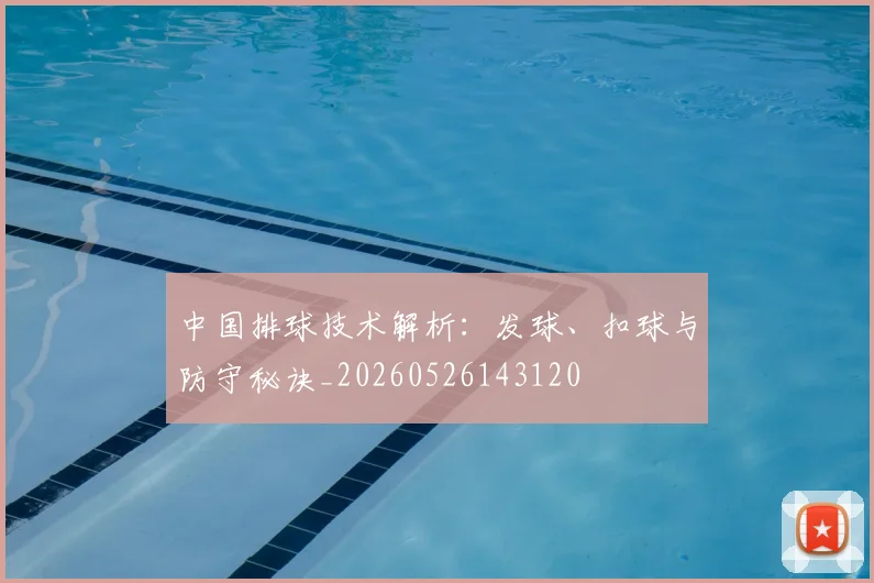 中国排球技术解析:发球、扣球与防守秘诀_20260526143120