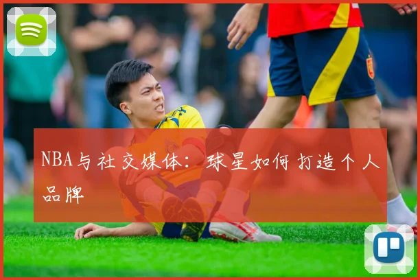 NBA与社交媒体:球星如何打造个人品牌
