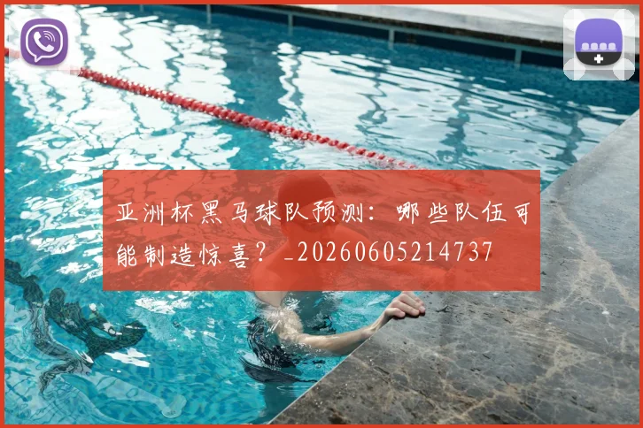 亚洲杯黑马球队预测：哪些队伍可能制造惊喜？_20260605214737