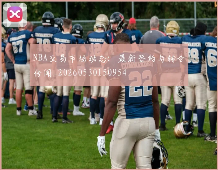 NBA交易市场动态:最新签约与转会传闻_20260530150954