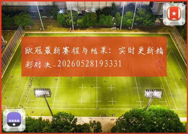 欧冠最新赛程与结果:实时更新精彩对决_20260528193331