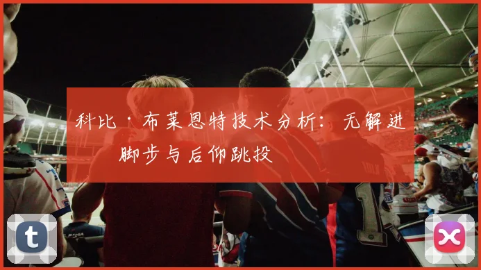 科比·布莱恩特技术分析：无解进攻脚步与后仰跳投
