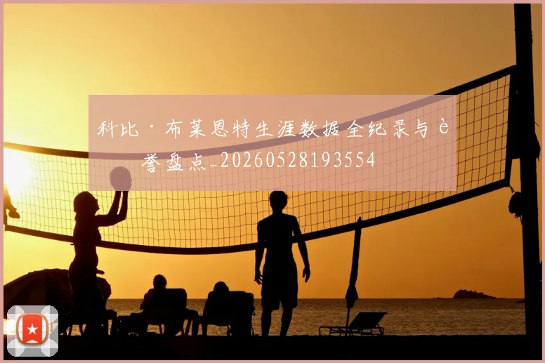 科比·布莱恩特生涯数据全纪录与荣誉盘点_20260528193554