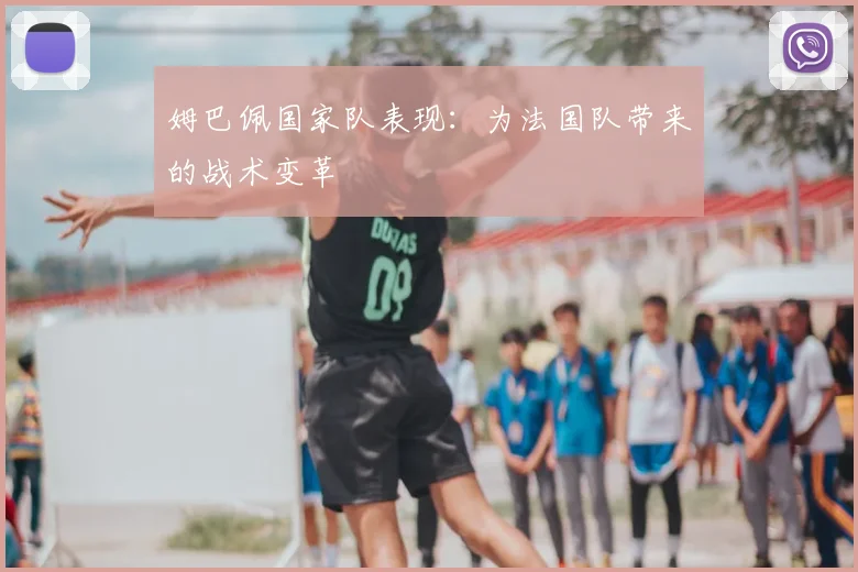 姆巴佩国家队表现：为法国队带来的战术变革