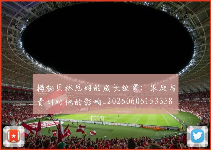 揭秘贝林厄姆的成长故事:家庭与青训对他的影响_20260606153358