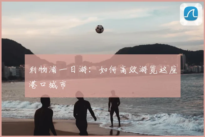 利物浦一日游:如何高效游览这座港口城市