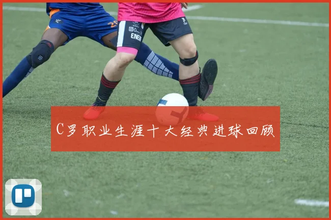 C罗职业生涯十大经典进球回顾