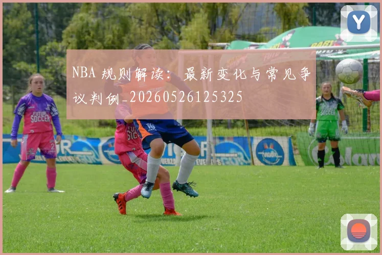 NBA 规则解读:最新变化与常见争议判例_20260526125325
