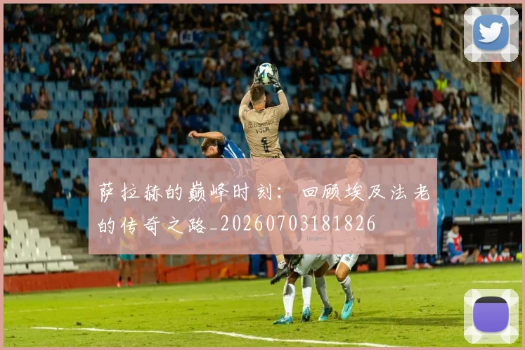 萨拉赫的巅峰时刻：回顾埃及法老的传奇之路_20260703181826