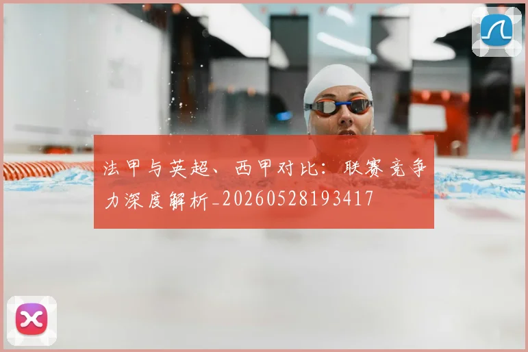 法甲与英超、西甲对比：联赛竞争力深度解析_20260528193417