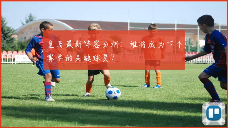 皇马最新阵容分析:谁将成为下个赛季的关键球员?