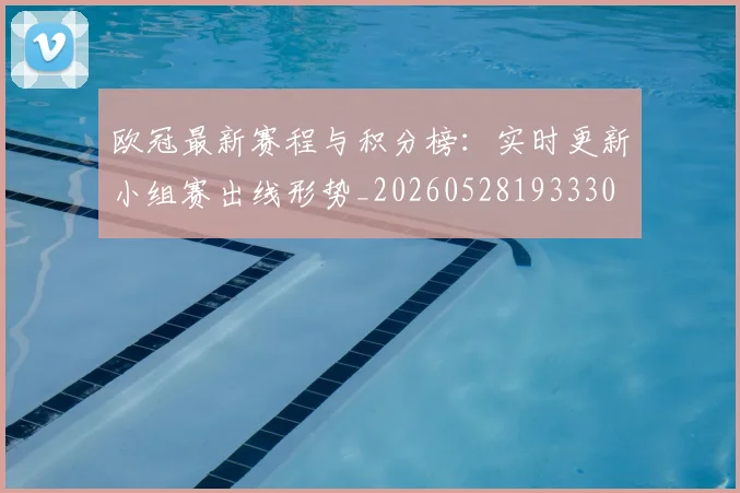 欧冠最新赛程与积分榜:实时更新小组赛出线形势_20260528193330