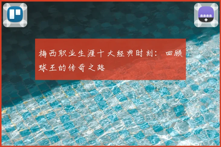 梅西职业生涯十大经典时刻:回顾球王的传奇之路