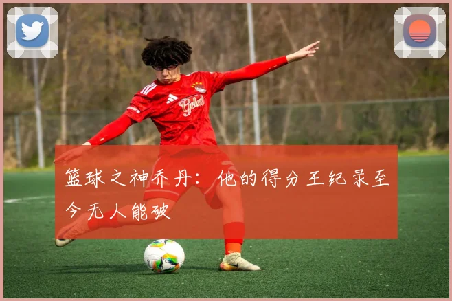 篮球之神乔丹：他的得分王纪录至今无人能破