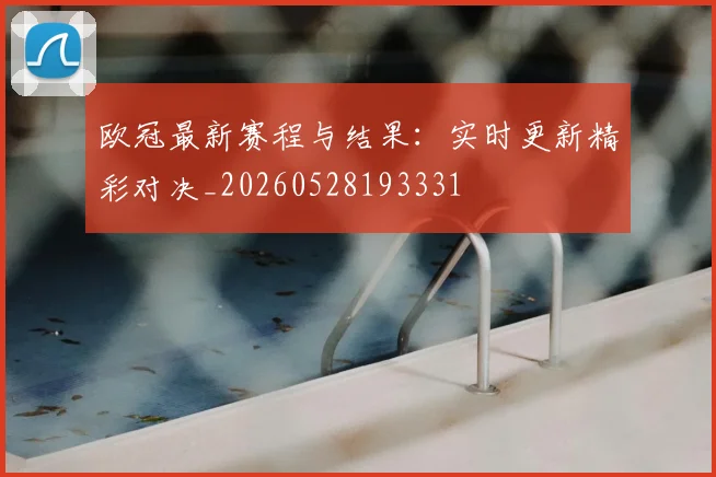 欧冠最新赛程与结果：实时更新精彩对决_20260528193331