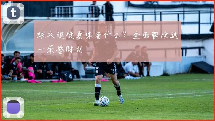 球衣退役意味着什么？全面解读这一荣誉时刻