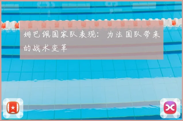 姆巴佩国家队表现:为法国队带来的战术变革