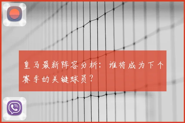皇马最新阵容分析:谁将成为下个赛季的关键球员?