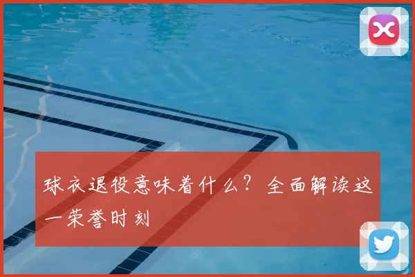 球衣退役意味着什么?全面解读这一荣誉时刻