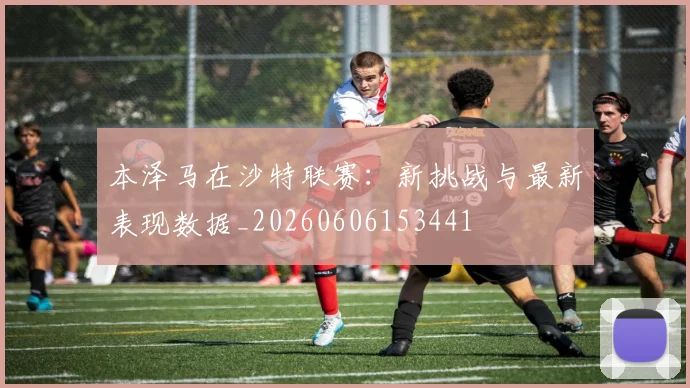 本泽马在沙特联赛:新挑战与最新表现数据_20260606153441