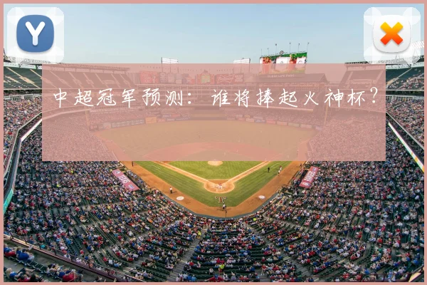 中超冠军预测:谁将捧起火神杯?