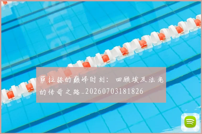 萨拉赫的巅峰时刻:回顾埃及法老的传奇之路_20260703181826