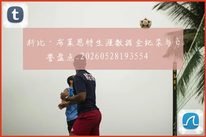 科比·布莱恩特生涯数据全纪录与荣誉盘点_20260528193554