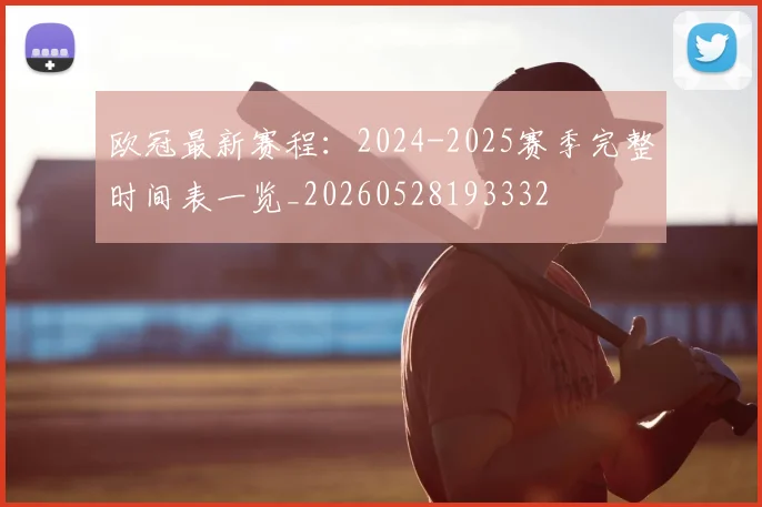 欧冠最新赛程:2024-2025赛季完整时间表一览_20260528193332