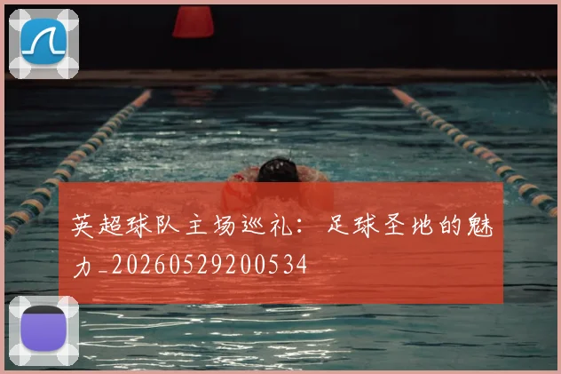 英超球队主场巡礼:足球圣地的魅力_20260529200534
