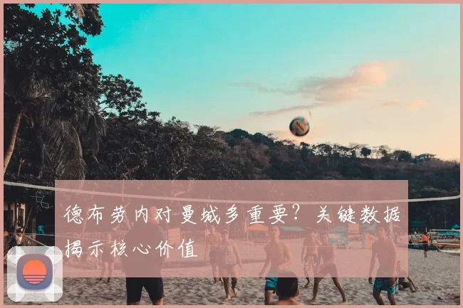 德布劳内对曼城多重要?关键数据揭示核心价值